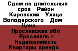 Сдам на длительный срок › Район ­ Кировский › Улица ­ Володарского › Дом ­ 55 › Цена ­ 18 000 - Ярославская обл., Ярославль г. Недвижимость » Квартиры аренда   . Ярославская обл.,Ярославль г.